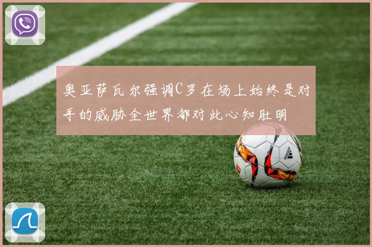 奥亚萨瓦尔强调C罗在场上始终是对手的威胁全世界都对此心知肚明