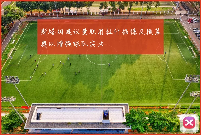斯塔姆建议曼联用拉什福德交换莱奥以增强球队实力