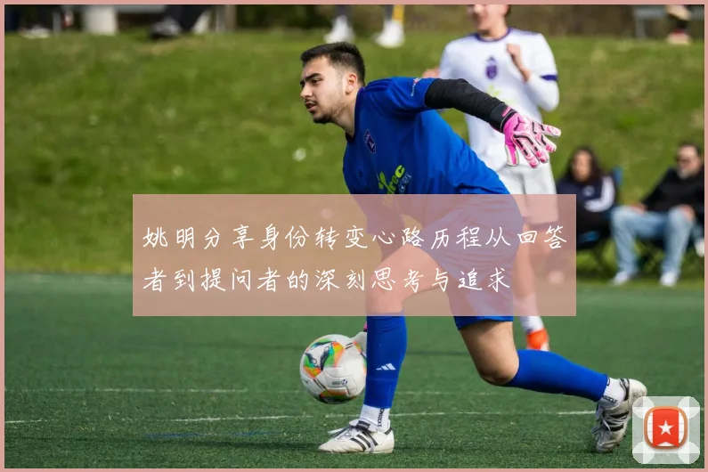 姚明分享身份转变心路历程从回答者到提问者的深刻思考与追求