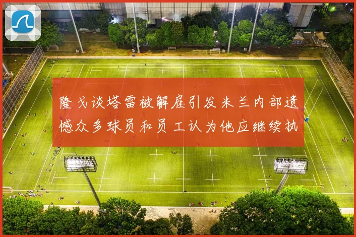 隆戈谈塔雷被解雇引发米兰内部遗憾众多球员和员工认为他应继续执教
