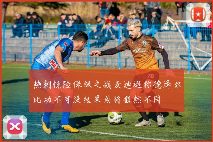 热刺惊险保级之战麦迪逊称德泽尔比功不可没结果或将截然不同