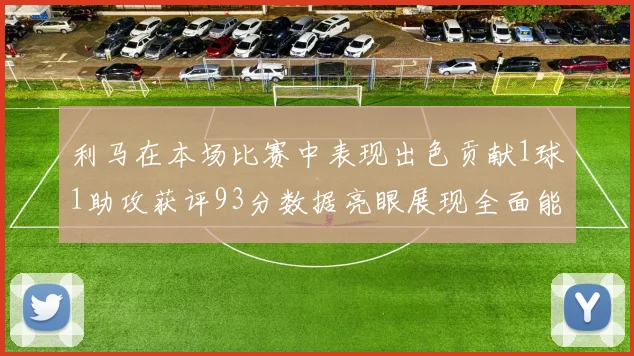 利马在本场比赛中表现出色贡献1球1助攻获评93分数据亮眼展现全面能力