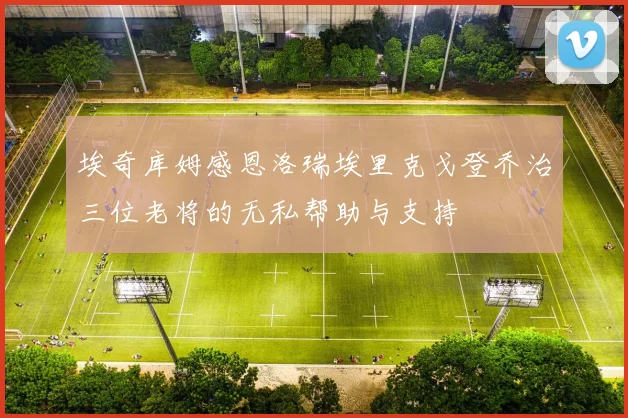 埃奇库姆感恩洛瑞埃里克戈登乔治三位老将的无私帮助与支持