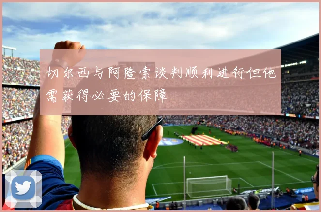 切尔西与阿隆索谈判顺利进行但他需获得必要的保障
