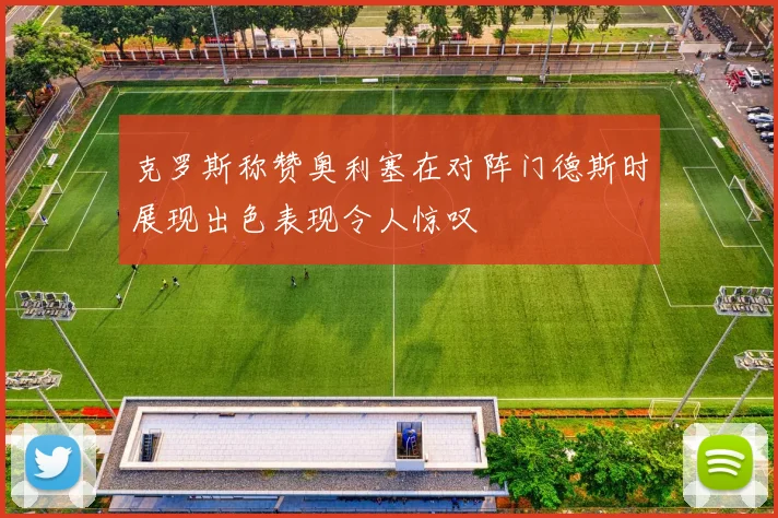 克罗斯称赞奥利塞在对阵门德斯时展现出色表现令人惊叹
