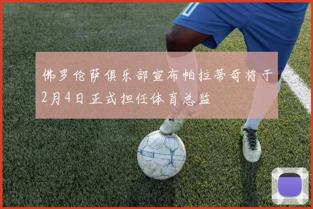 佛罗伦萨俱乐部宣布帕拉蒂奇将于2月4日正式担任体育总监
