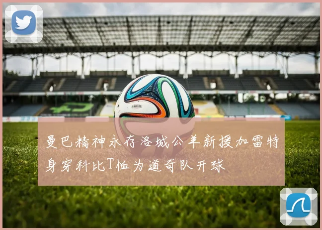 曼巴精神永存洛城公羊新援加雷特身穿科比T恤为道奇队开球