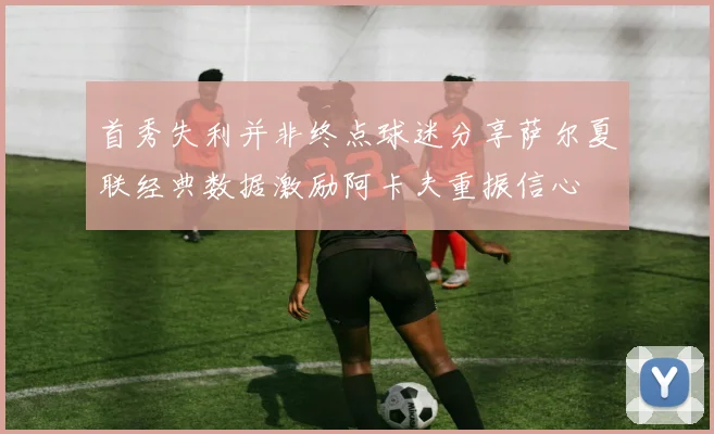 首秀失利并非终点球迷分享萨尔夏联经典数据激励阿卡夫重振信心