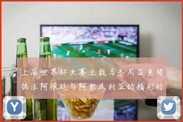 上届世界杯决赛主裁马齐尼亚克将执法阿根廷与阿尔及利亚的精彩对决