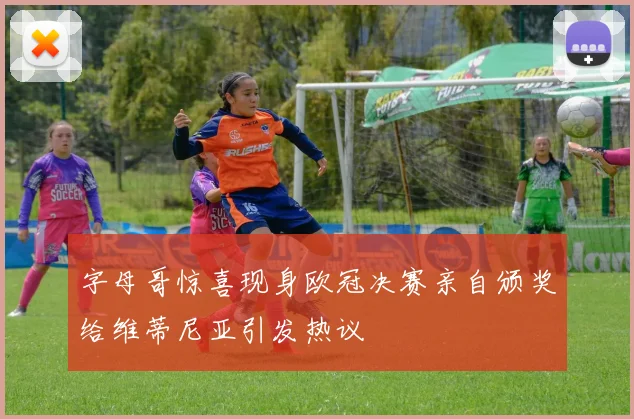 字母哥惊喜现身欧冠决赛亲自颁奖给维蒂尼亚引发热议