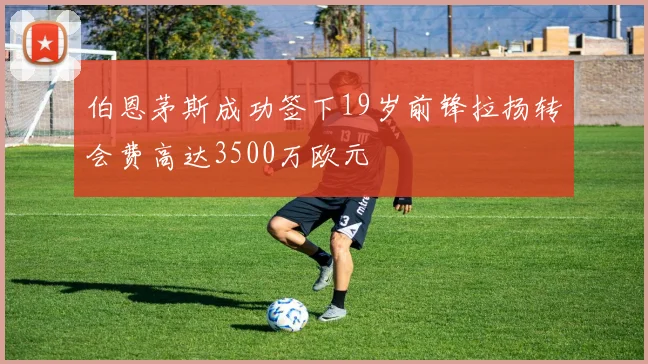 伯恩茅斯成功签下19岁前锋拉扬转会费高达3500万欧元