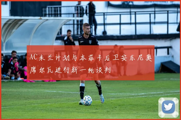 AC米兰计划与本菲卡后卫安东尼奥席尔瓦进行新一轮谈判
