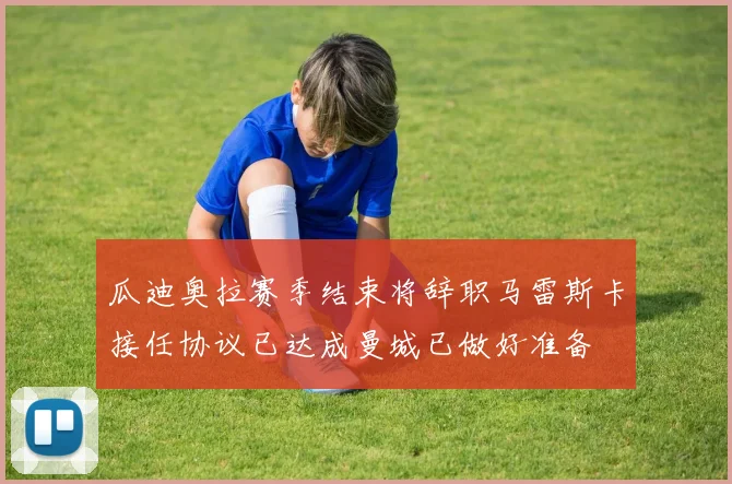 瓜迪奥拉赛季结束将辞职马雷斯卡接任协议已达成曼城已做好准备
