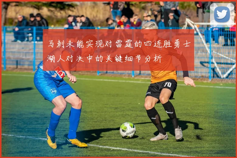 马刺未能实现对雷霆的四连胜勇士湖人对决中的关键细节分析