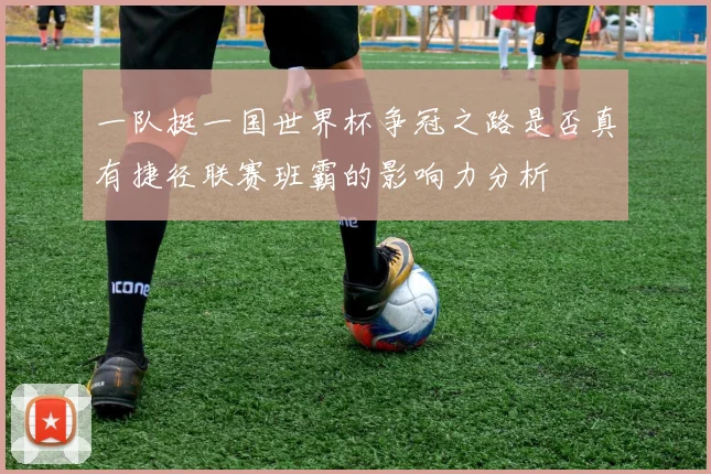 一队挺一国世界杯争冠之路是否真有捷径联赛班霸的影响力分析