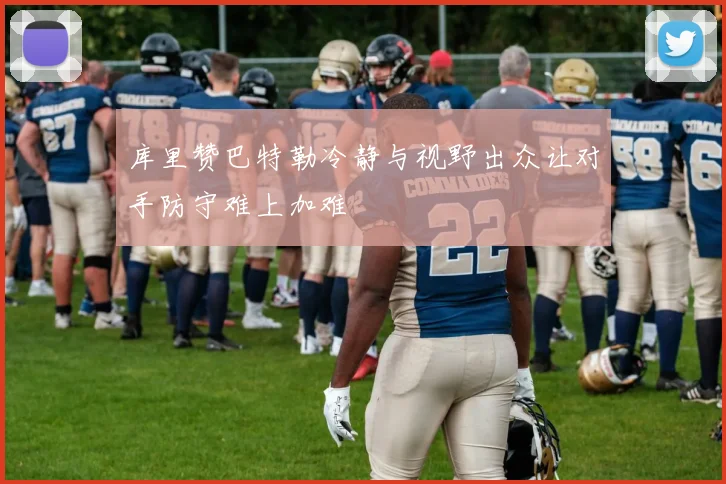 库里赞巴特勒冷静与视野出众让对手防守难上加难