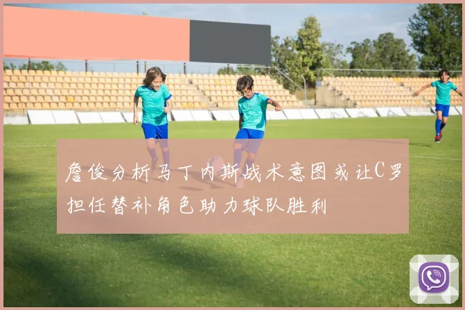 詹俊分析马丁内斯战术意图或让C罗担任替补角色助力球队胜利