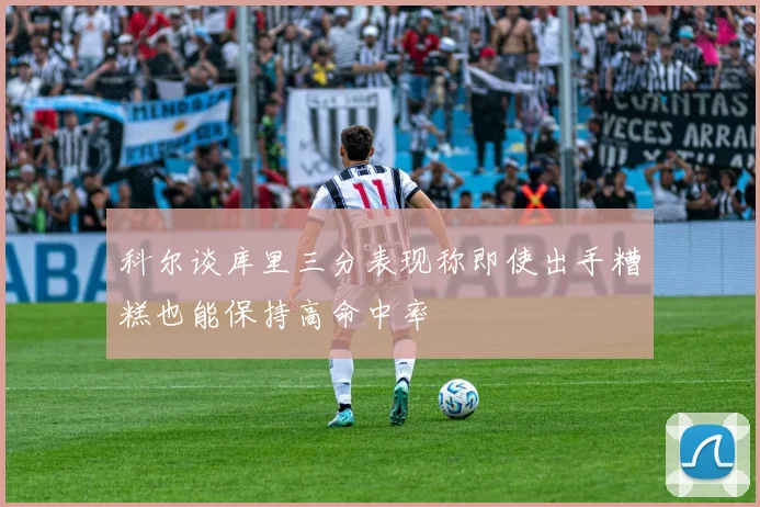 科尔谈库里三分表现称即使出手糟糕也能保持高命中率