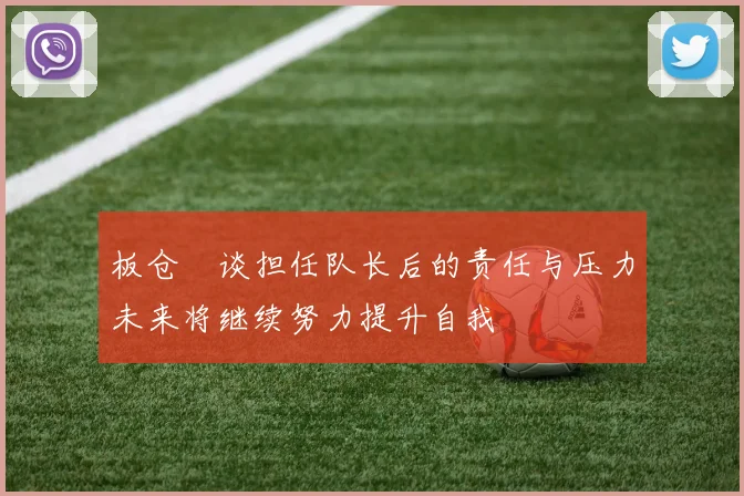 板仓滉谈担任队长后的责任与压力未来将继续努力提升自我