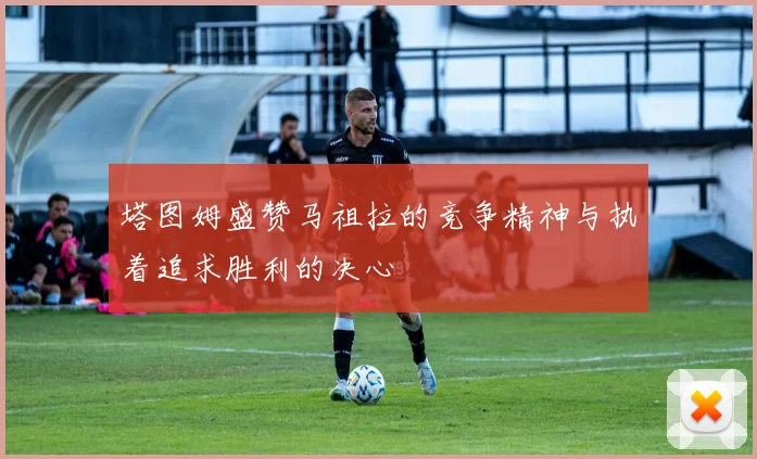 塔图姆盛赞马祖拉的竞争精神与执着追求胜利的决心
