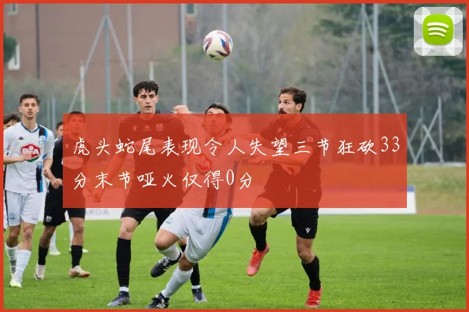 虎头蛇尾表现令人失望三节狂砍33分末节哑火仅得0分