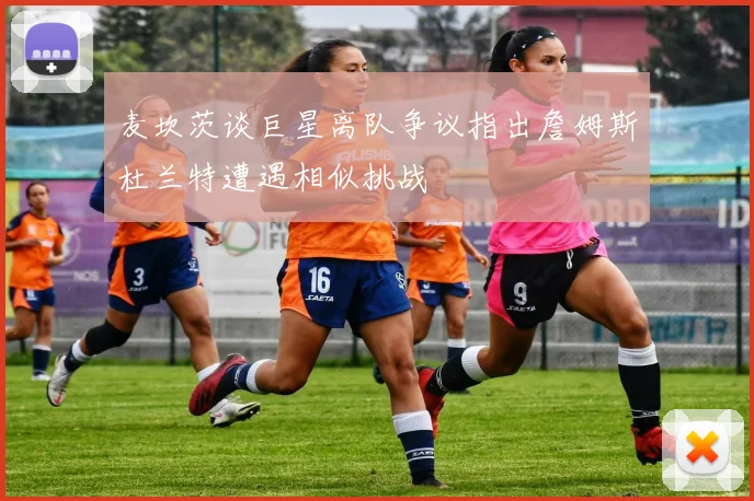 麦坎茨谈巨星离队争议指出詹姆斯杜兰特遭遇相似挑战