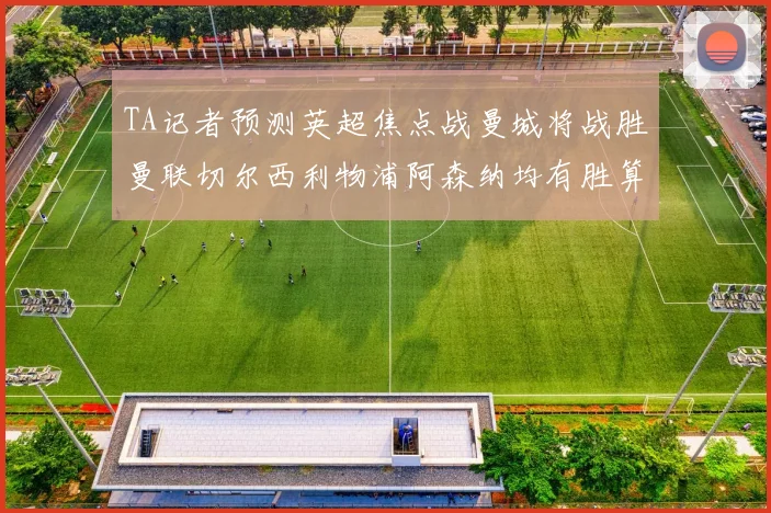 TA记者预测英超焦点战曼城将战胜曼联切尔西利物浦阿森纳均有胜算