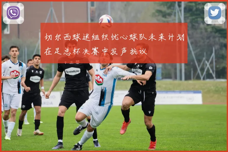 切尔西球迷组织忧心球队未来计划在足总杯决赛中发声抗议