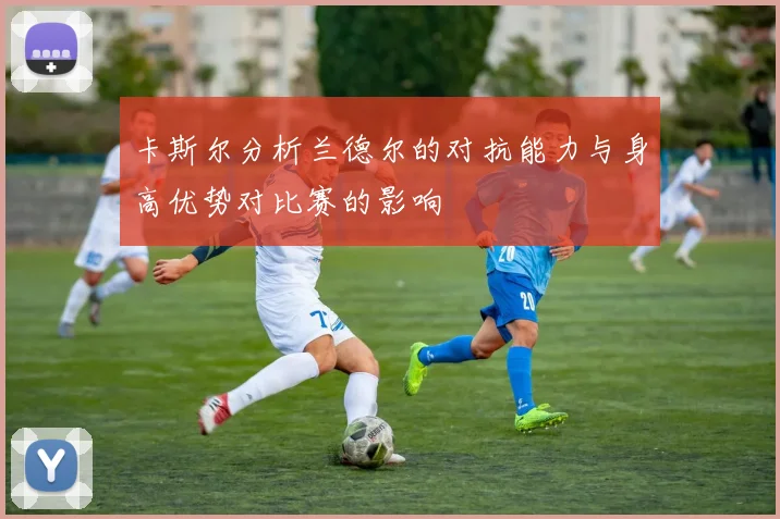 卡斯尔分析兰德尔的对抗能力与身高优势对比赛的影响