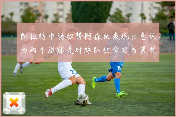 凯拉特中场称赞阿森纳表现出色认为两个进球是对球队的肯定与褒奖