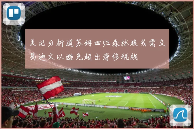 美记分析道苏姆回归森林狼或需交易迪文以避免超出奢侈税线